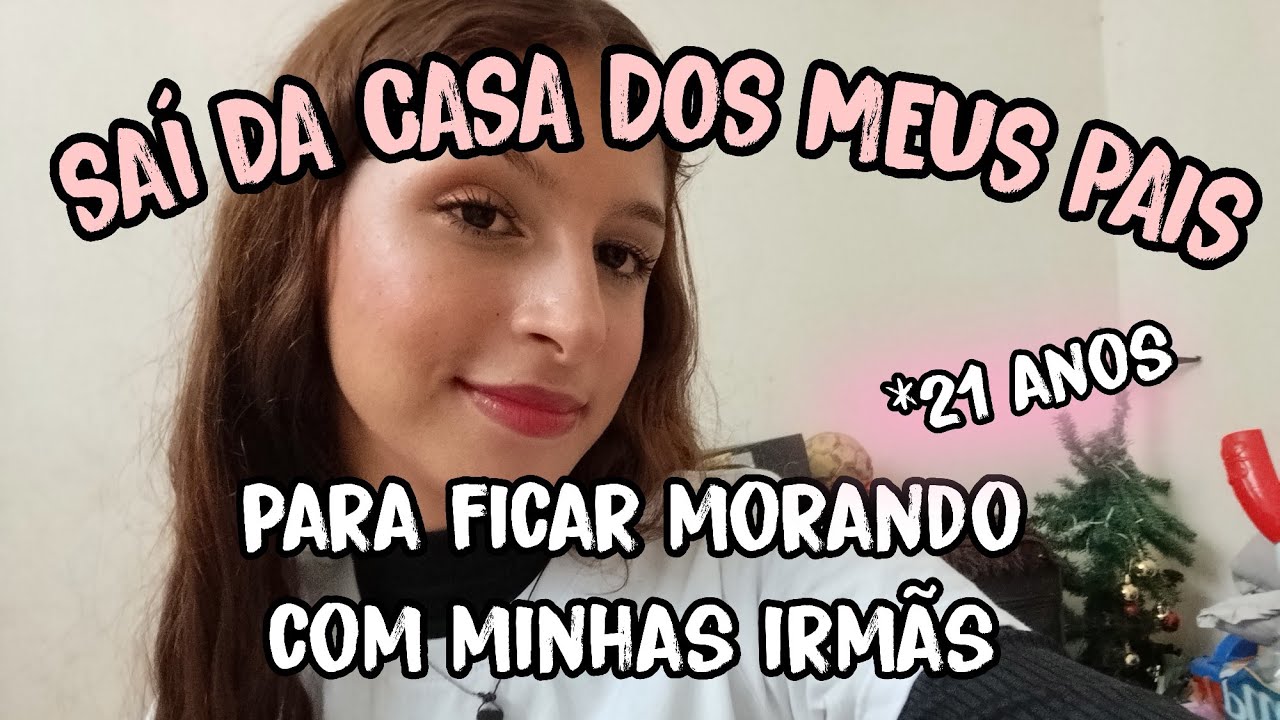 SAÍ DA CASA DOS MEUS PAIS PARA MORAR COM MINHAS IRMÃS! *com 21 anos 