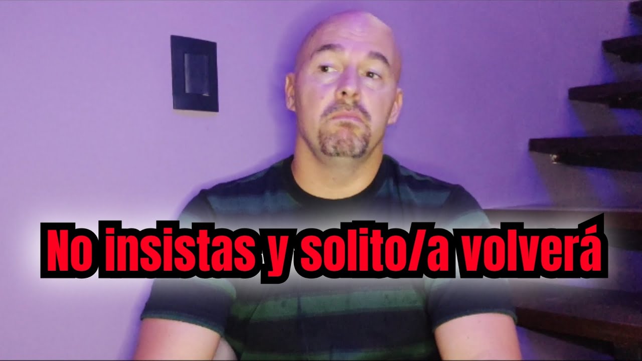 NO LE INSISTAS Y HAZ QUE SOLITO/A REGRESE A TI.