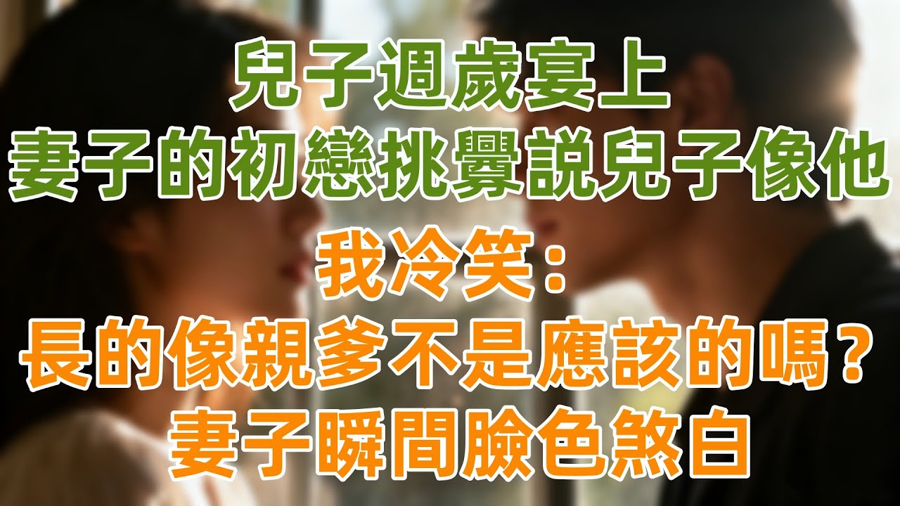 兒子週歲宴上，妻子的初戀挑釁説兒子像他，我冷笑：長的像親爹不是應該的嗎？妻子瞬間臉色煞白