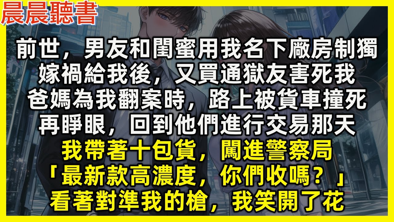 【重生爽文】再睜眼，回到男友和閨蜜進行獨品交易那天，我帶著十包貨，闖進警察局「最新款高濃度，你們收嗎？」看著對準我的槍，我笑開了花。前世，男友和閨蜜用我名下廠房制獨，嫁禍給我後，又買通獄友害死我