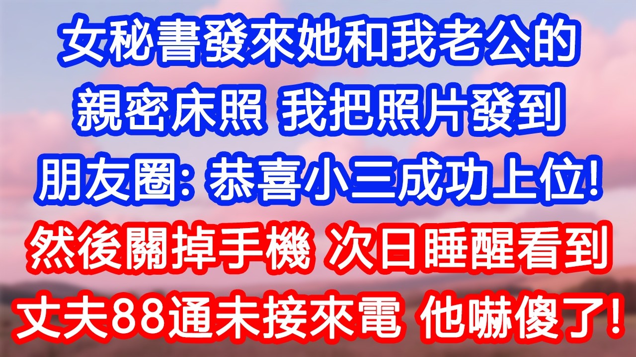 【情感故事】女秘書發來她和我老公的親密床照，我把照片發到朋友圈：「恭喜小三成功上位！」然後關掉手機，次日睡醒看到丈夫的88通未接來電，他嚇傻了！#故事 #人生哲理 #婚姻 #出軌 #爽文