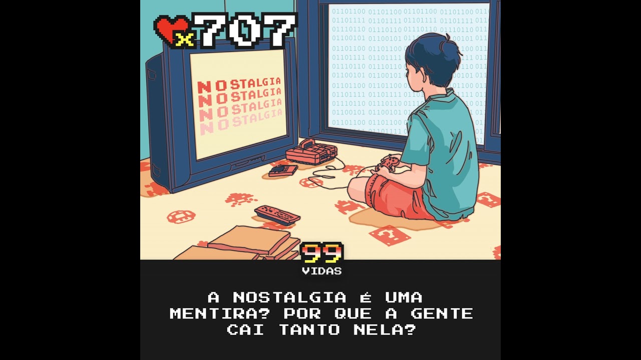 99Vidas 707 - A Nostalgia é uma Mentira?