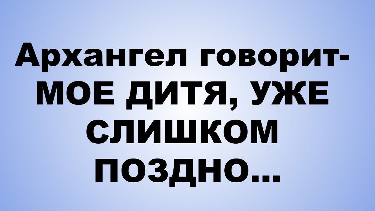 Архангел говорит  МОЕ ДИТЯ, УЖЕ СЛИШКОМ ПОЗДНО
