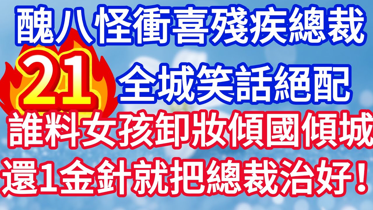 第二十一集：醜八怪新娘衝喜殘疾總裁 全城笑話絕配 誰料女孩卸妝傾國傾城 還一金針就把總裁治好！#完结文#情感故事#一口气看完