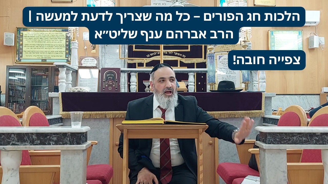 הלכות חג הפורים – כל מה שצריך לדעת למעשה | הרב אברהם ענף שליט״א