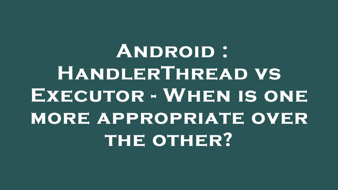Android : HandlerThread vs Executor - When is one more appropriate over the other?