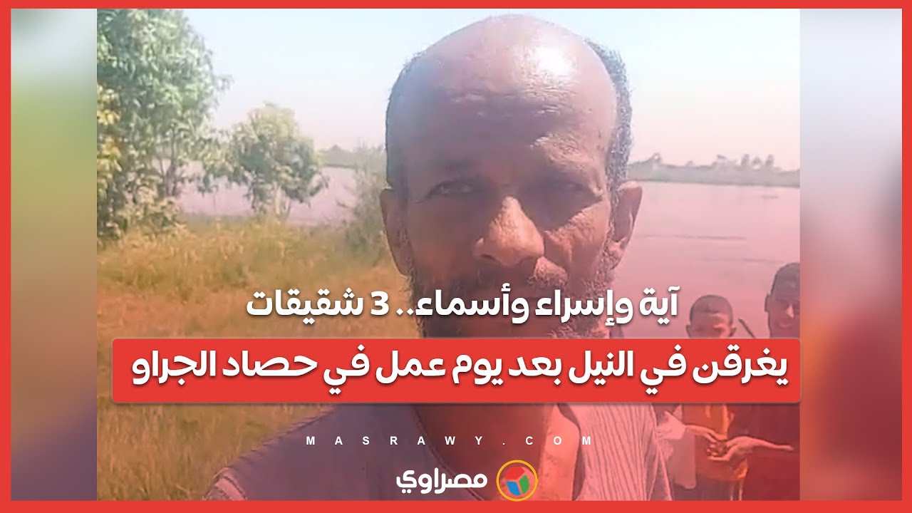 آية وإسراء وأسماء.. 3 شقيقات يغرقن في النيل بعد يوم عمل في حصاد الجراو...