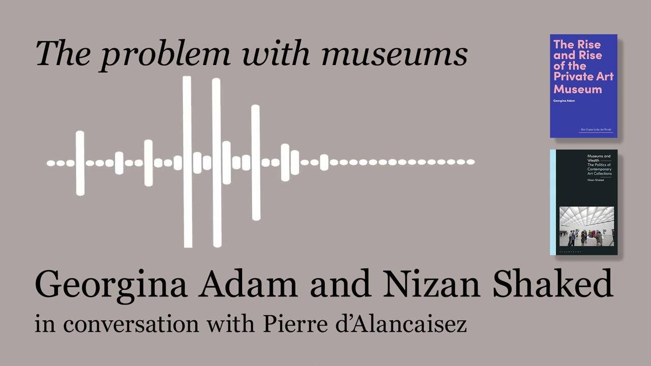 The problem with museums - Georgina Adam and Nizan Shaked in conversation with Pierre d'Alancaisez