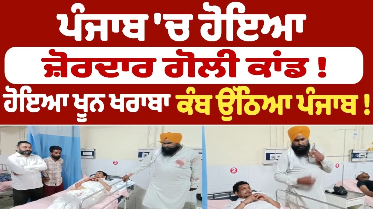 ਪੰਜਾਬ 'ਚ ਹੋਇਆ ਜ਼ੋਰਦਾਰ ਗੋਲੀ ਕਾਂਡ ! ਹੋਇਆ ਖੂਨ ਖਰਾਬਾ