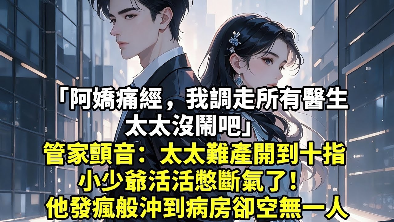 “阿嬌痛經，我調走所有醫生 太太沒鬧吧” 管家顫音：太太難產開到十指 小少爺活活憋斷氣了！ 他發瘋般沖到病房卻空無一人【現代言情】【豪門總裁】【追妻】