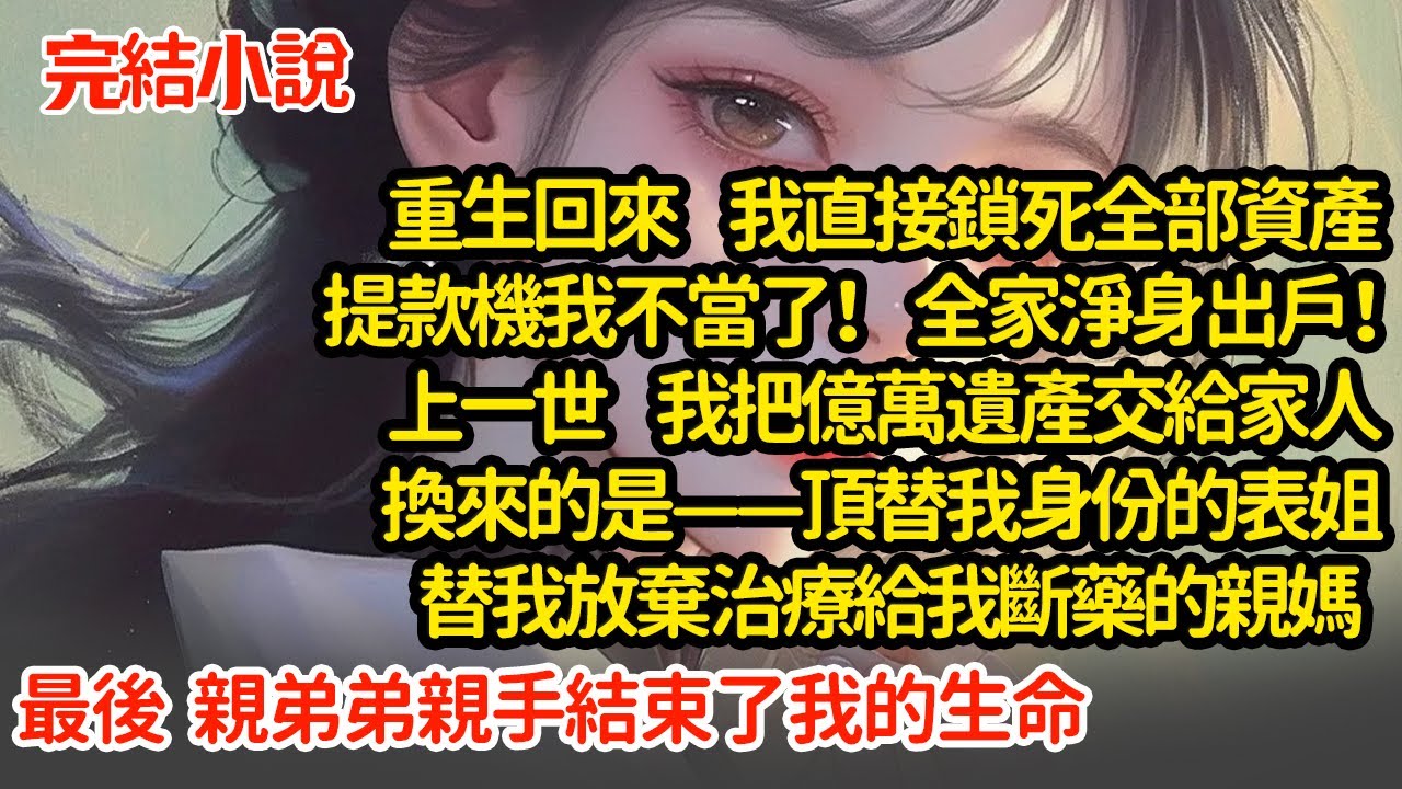 重生回來 我直接鎖死全部資產，全家淨身出戶！上一世 我把億萬遺產交給家人，換來的是頂替我身份的表姐，替我放棄治療給我斷藥的親媽，最後親弟弟親手結束了我的生命#小說#推文#新題材#爽文#復仇