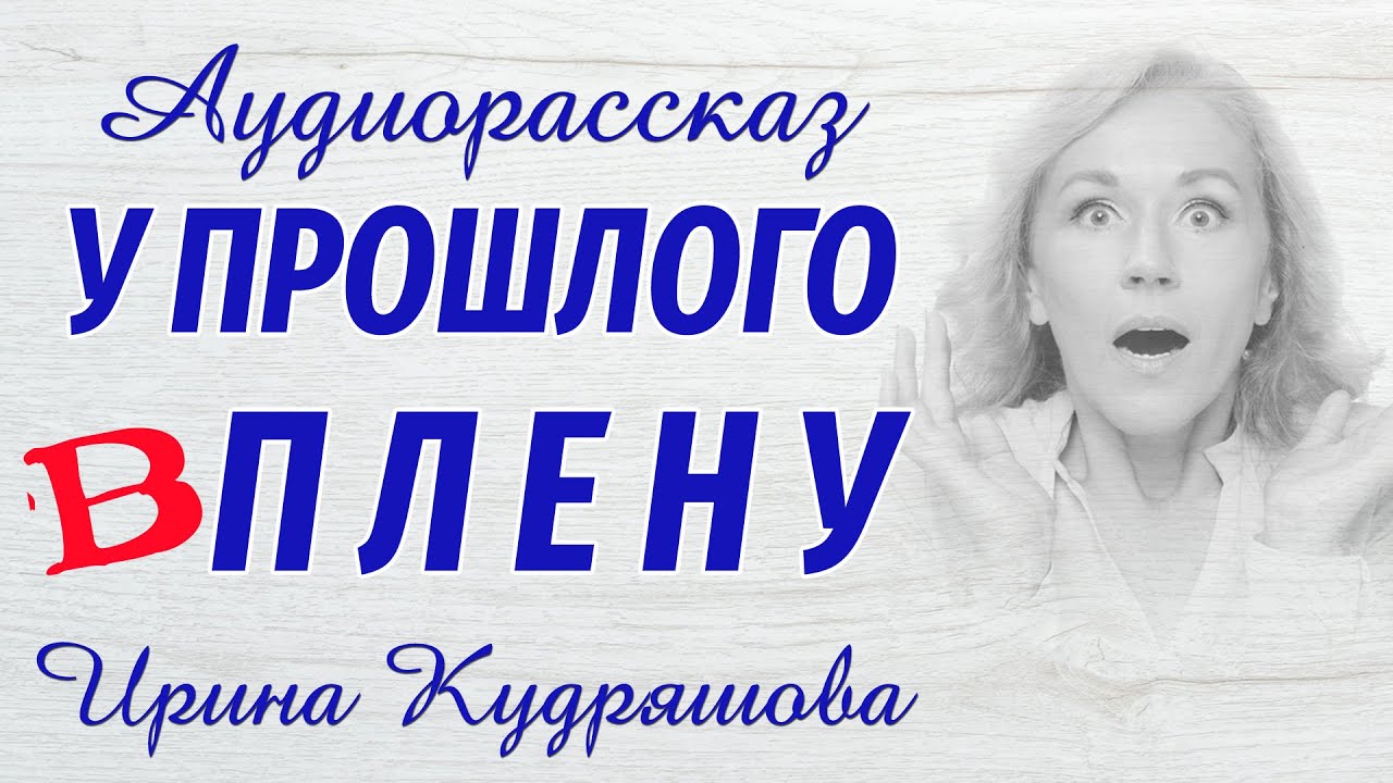 У ПРОШЛОГО В ПЛЕНУ.  Аудиоповесть. Ирина Кудряшова