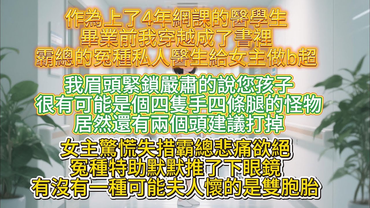 【完結】作為上了4年網課的醫學生畢業前我穿越成了書裡霸總的冤種私人醫生給女主做b超我眉頭緊鎖嚴肅的說您孩子很有可能是個四隻手四條腿的怪物居然還有兩個頭建議打掉