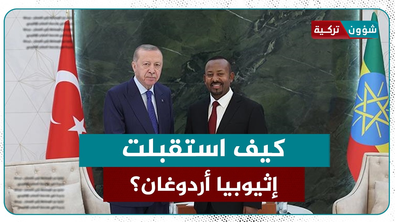ترحيب كبير وأغانٍ وأعلام.... كيف استقبلت إثيوبيا أردوغان؟