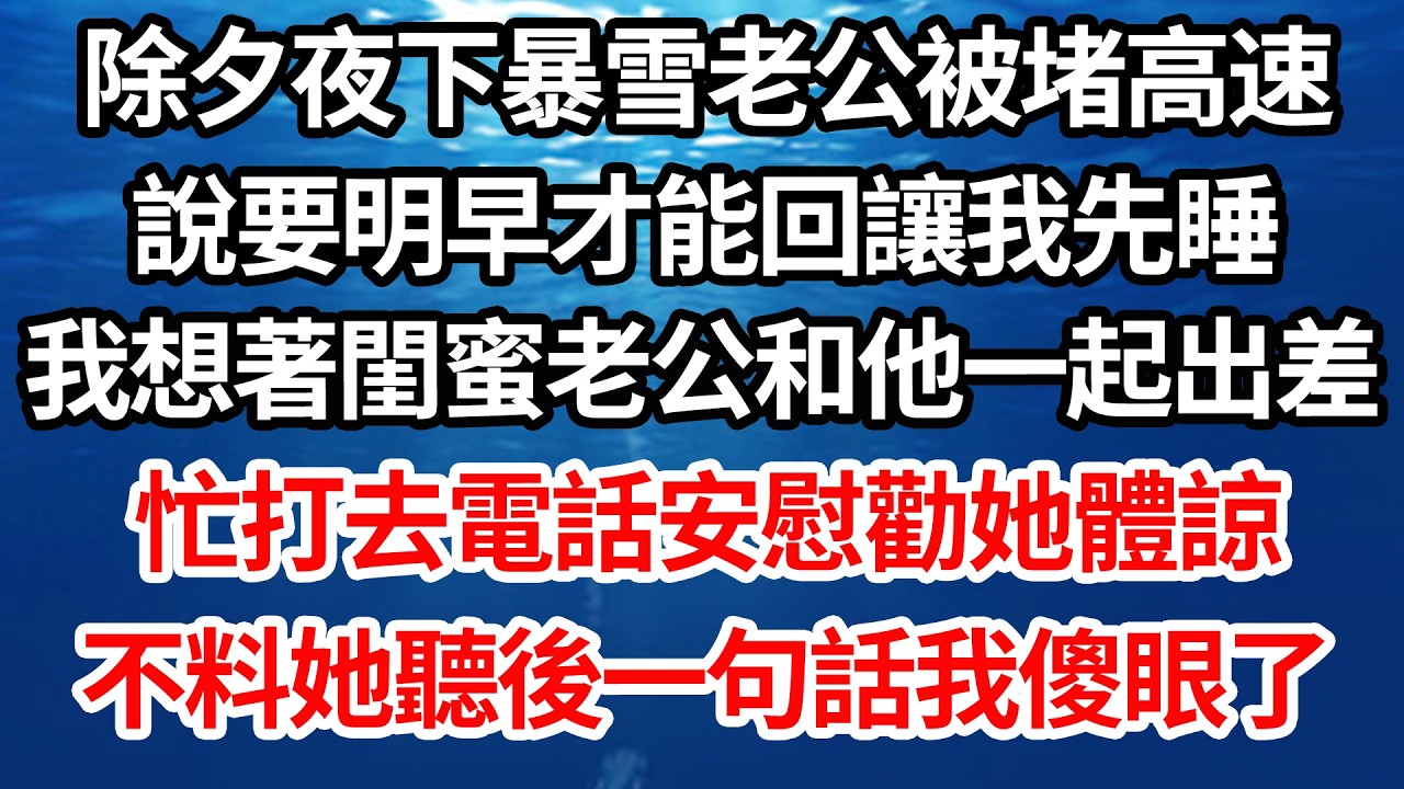 除夕夜下暴雪老公被堵高速，說要明早才能回讓我先睡，我想著閨蜜老公和他一起出差，忙打去電話安慰勸她體諒，不料她聽後一句話我傻了【倫理】【都市】