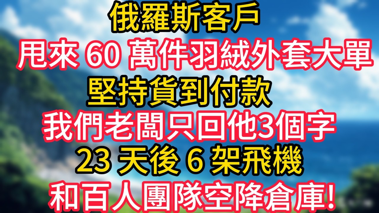 俄羅斯客戶甩來 60 萬件羽絨外套大單，堅持貨到付款，我們老闆只回他3個字，23 天後 6 架飛機和百人團隊空降倉庫!#幸福生活#為人處世#生活經驗#情感故事#婆媳故事#子女孝順#孝順#子女不孝