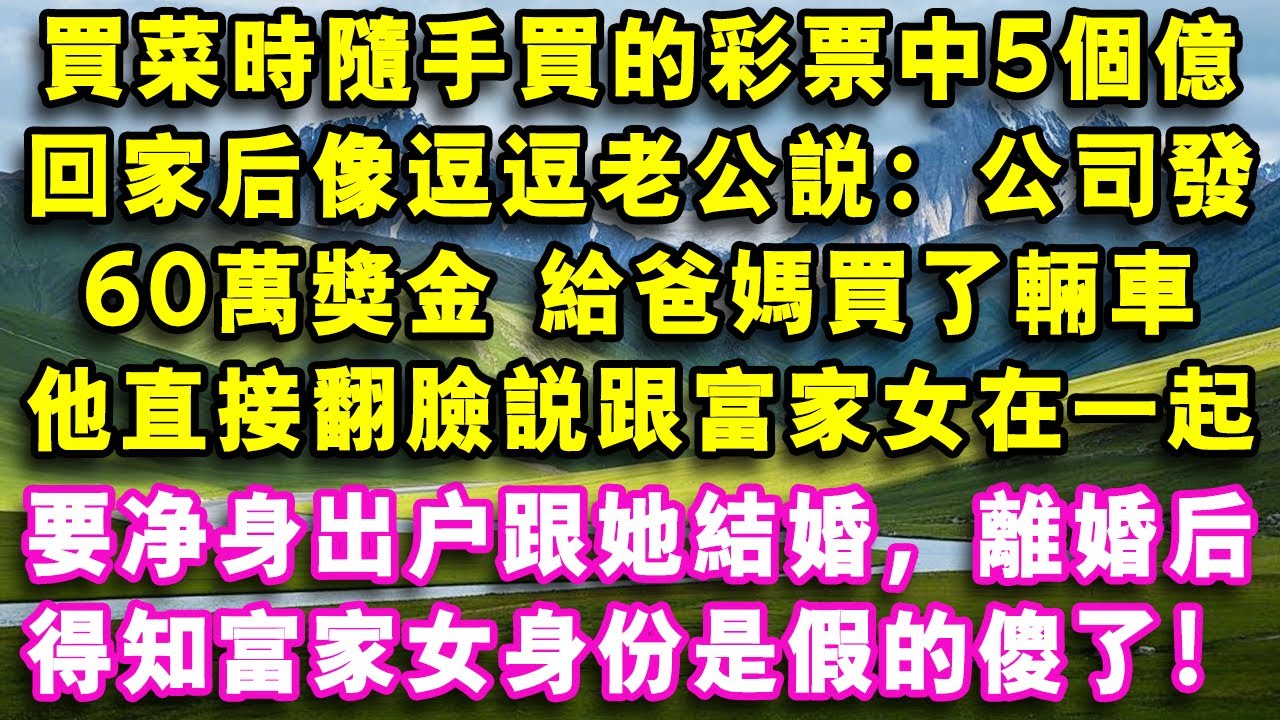 買菜時隨手買的彩票竟中5個億，回家後像逗逗老公說：公司發60萬獎金 給爸媽買了輛車， 他直接翻臉說跟富家女在一起了，要淨身出戶跟她結婚，離婚後得知富家女身份是假的傻了！