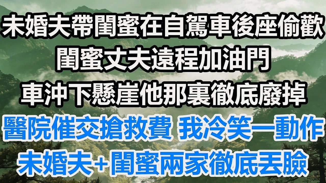 未婚夫帶閨蜜在自駕車後座偷歡，閨蜜丈夫遠程加油門。車沖下懸崖他那裏徹底廢掉，醫院催交搶救費，我冷笑一動作，未婚夫+閨蜜兩家徹底丟臉