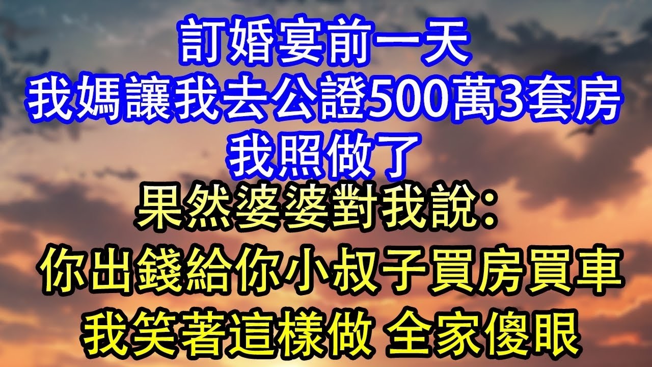 訂婚宴前一天我媽讓我去公證500萬3套房我照做了果然婆婆對我說：你出錢給你小叔子買房買車我笑著這樣做 全家傻眼