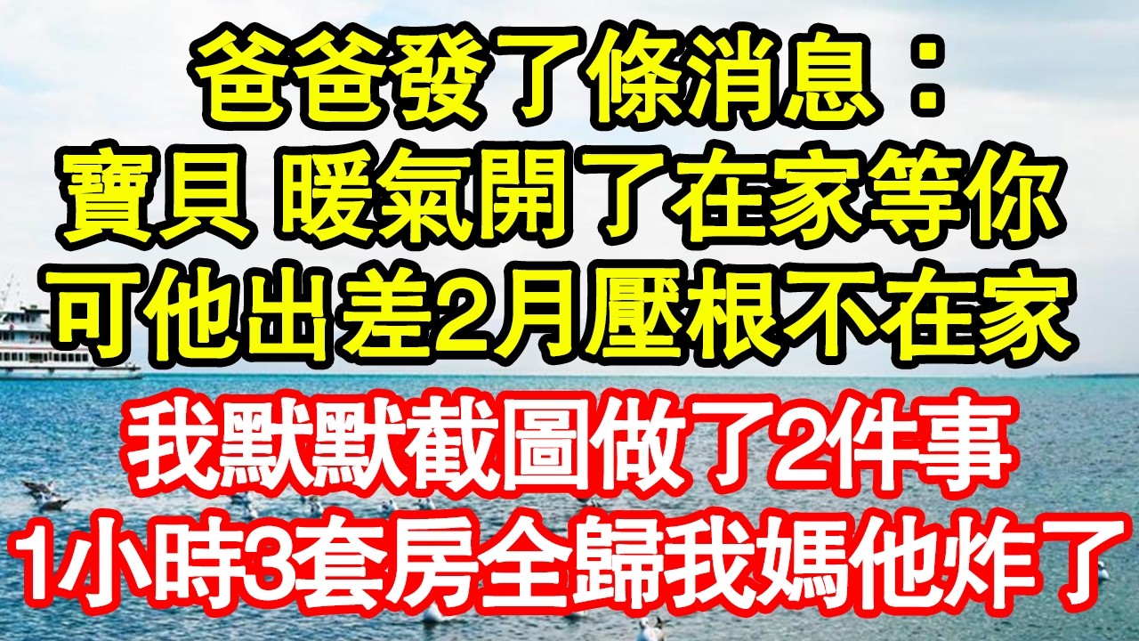 爸爸發了條消息：寶貝 暖氣開了在家等你，可他出差2月壓根不在家，我默默截圖做了2件事，1小時3套房全歸我媽他炸了真情故事會|老年故事|情感需求|養老|家庭正能量