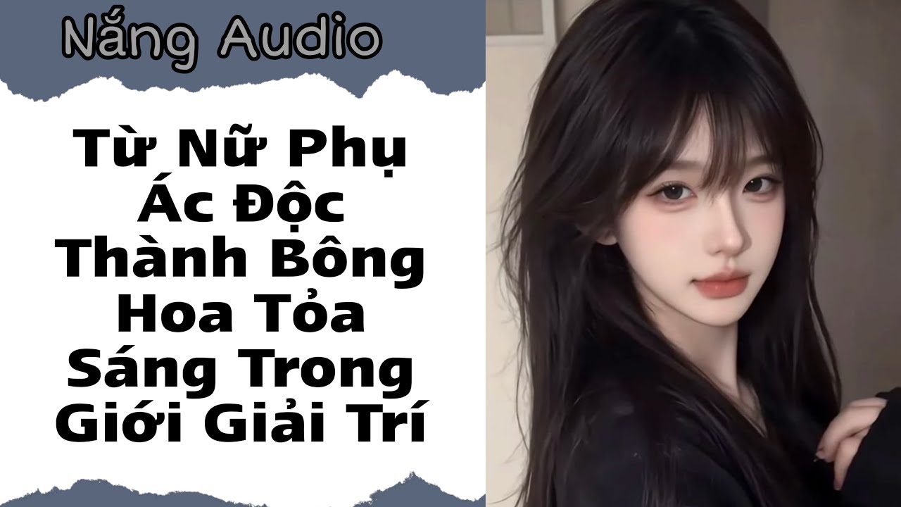 [FULL]   Từ Nữ Phụ Ác Độc Thành Bông Hoa Tỏa Sáng Trong Giới Giải Trí | Nắng Audio