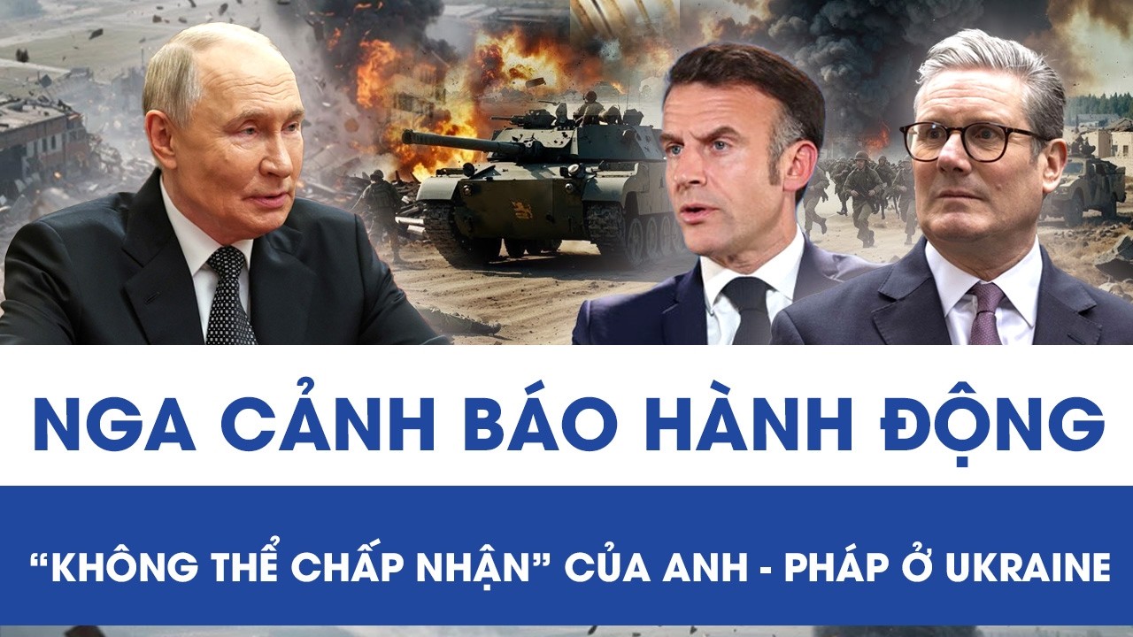 Nga cảnh báo nóng việc Anh - Pháp điều quân tới Ukraine, gọi đây là hành động “không thể chấp nhận”