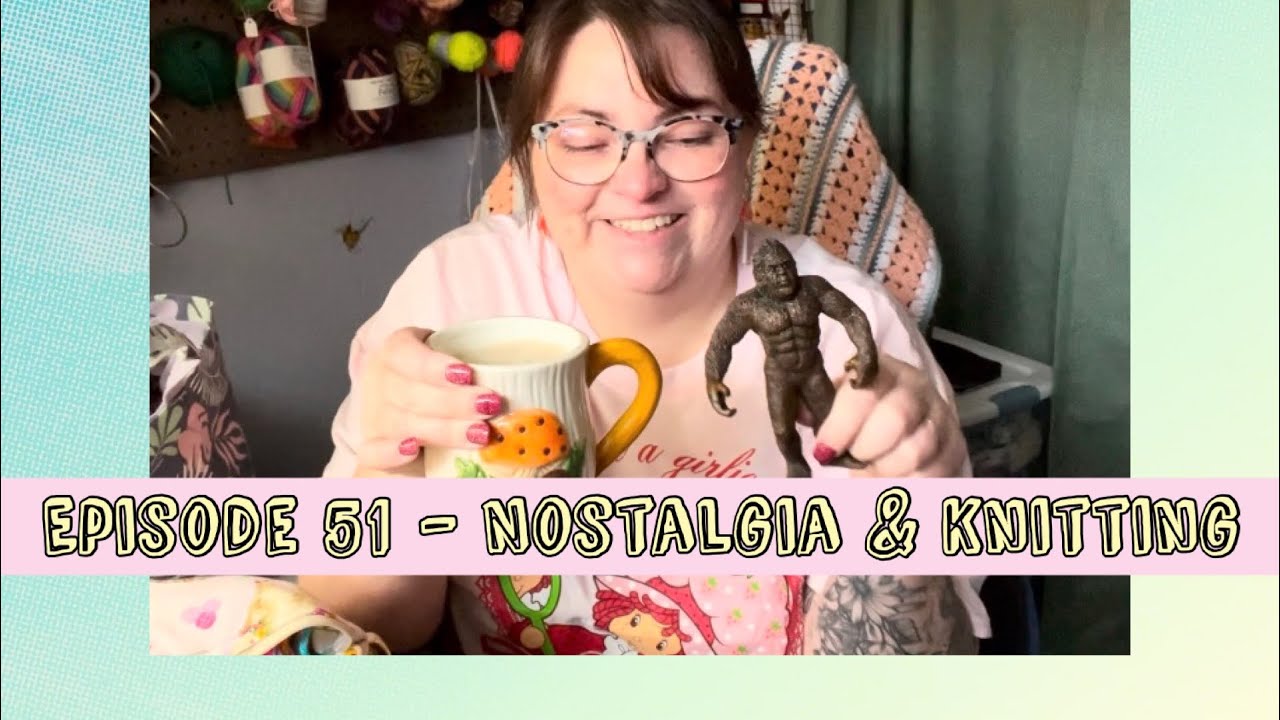 Episode 51 - Nostalgia & Knitting (crochet too!)