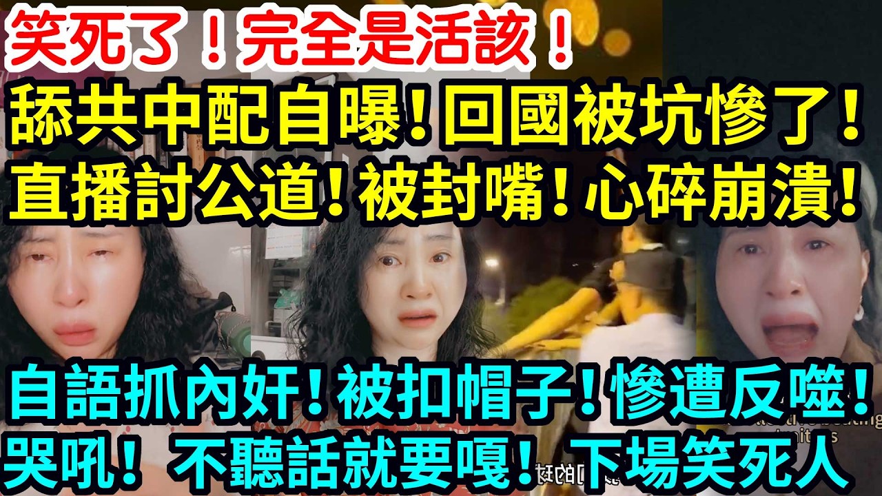 笑死了！完全是活該！舔共中配自曝！回國被坑慘了！直播討公道！被封嘴！心碎崩潰！自語抓內奸！被扣帽子！慘遭反噬！哭吼！不聽話就要嘎！下場笑死人！