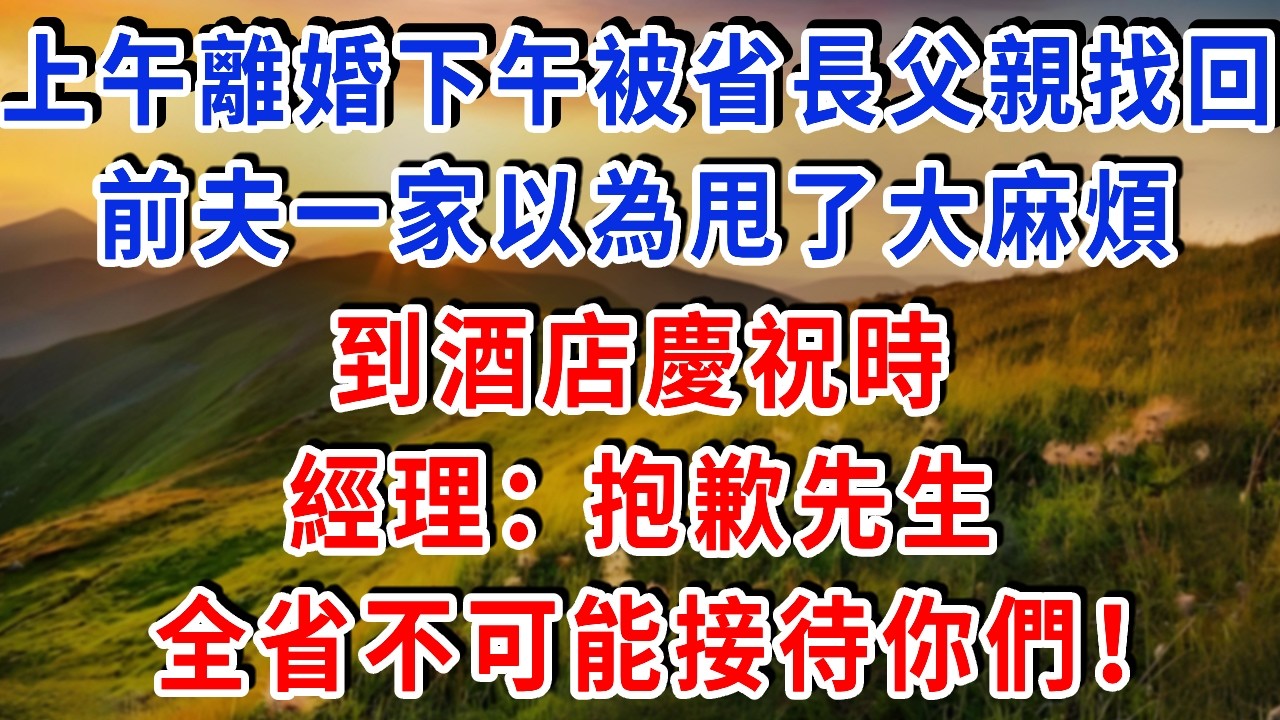 上午離婚下午被省長父親找回！前夫一家以為甩了大麻煩，到酒店慶祝時，經理：抱歉先生，全省不可能接待你們！#雅婷講故事#為人處世#生活經驗#情感故事#晚年哲理#說故事#完結文#出軌