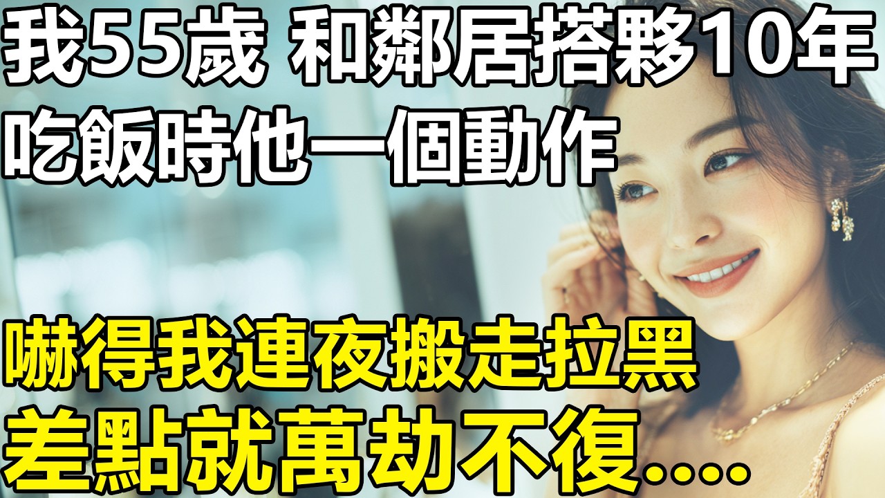 我55歲，和鄰居搭夥過日子10年？吃飯時他一個動作，嚇得我連夜搬走拉黑！差點就萬劫不復....【養老|情感|生活|故事|孩子|夫妻】