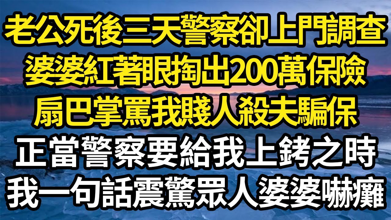老公死後三天警察卻上門調查，婆婆紅著眼掏出200萬保險，扇巴掌罵我賤人殺夫騙保，正當警察要給我上銬之時，我一句話震驚眾人婆婆嚇癱 #故事#情感#情感故事#人生#人生經驗#人生故事#生活哲學#為人哲學