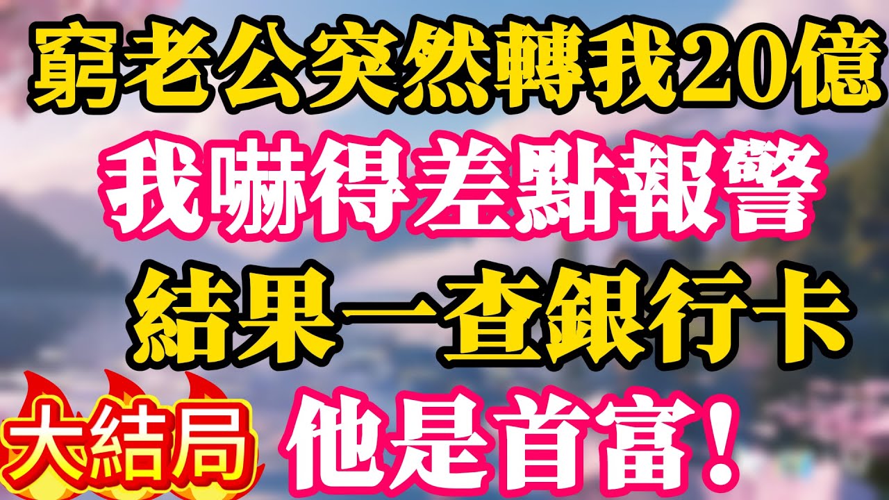 【大结局】窮老公突然轉我20億，我嚇得差點報警，結果一查銀行卡，他是首富！