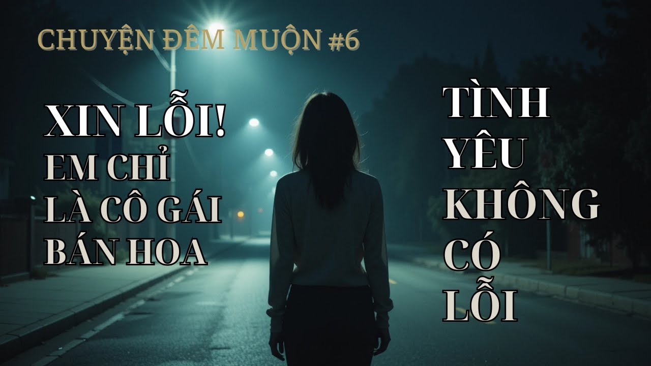 XIN LỖI! EM CHỈ LÀ CÔ GÁI BÁN HOA - TÌNH YÊU KHÔNG CÓ LỖI | CHUYỆN ĐÊM MUỘN #6