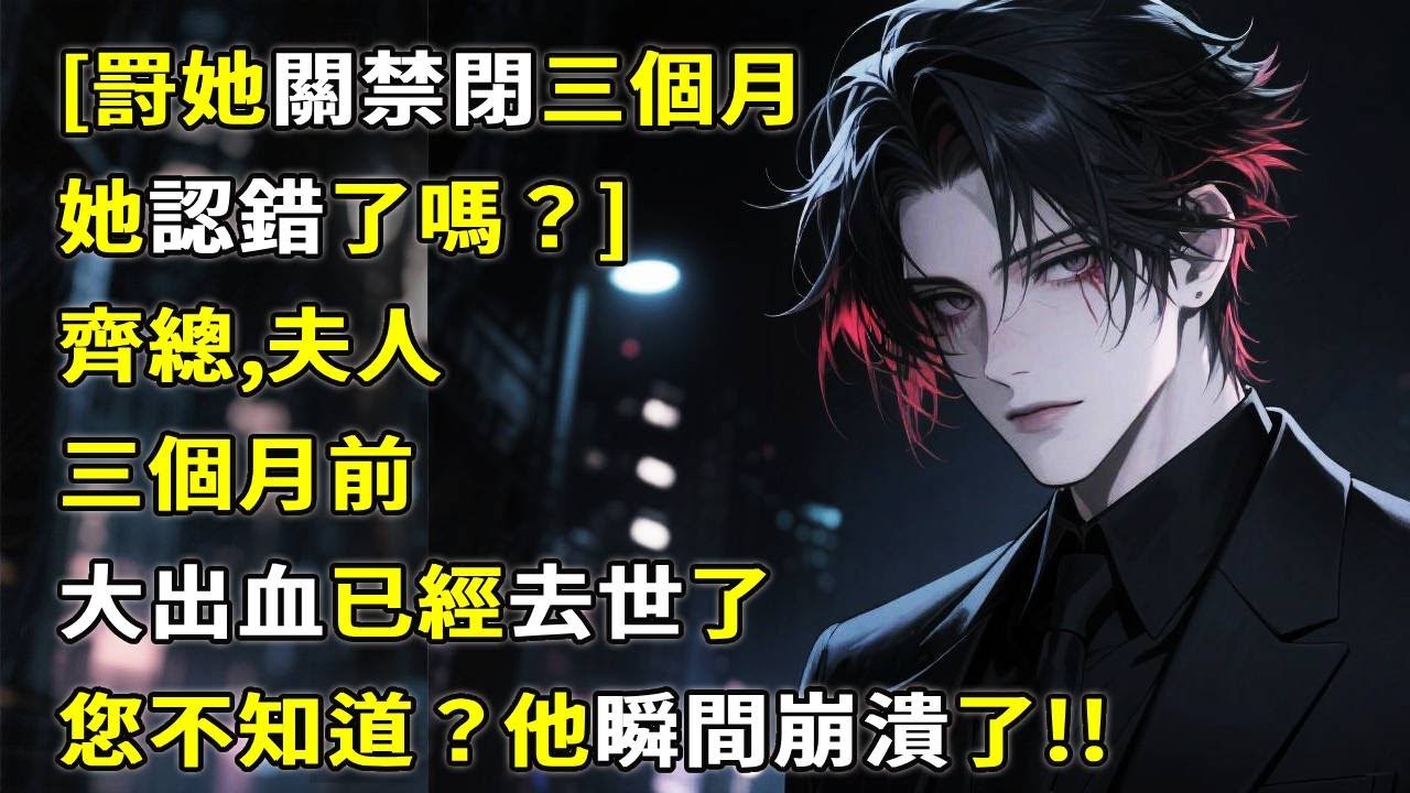 [罸她關禁閉三個月，她認錯了嗎？]齊總，夫人三個月前大出血已經去世了，您不知道？他瞬間崩潰了！#小說 #情感故事 #心月言情