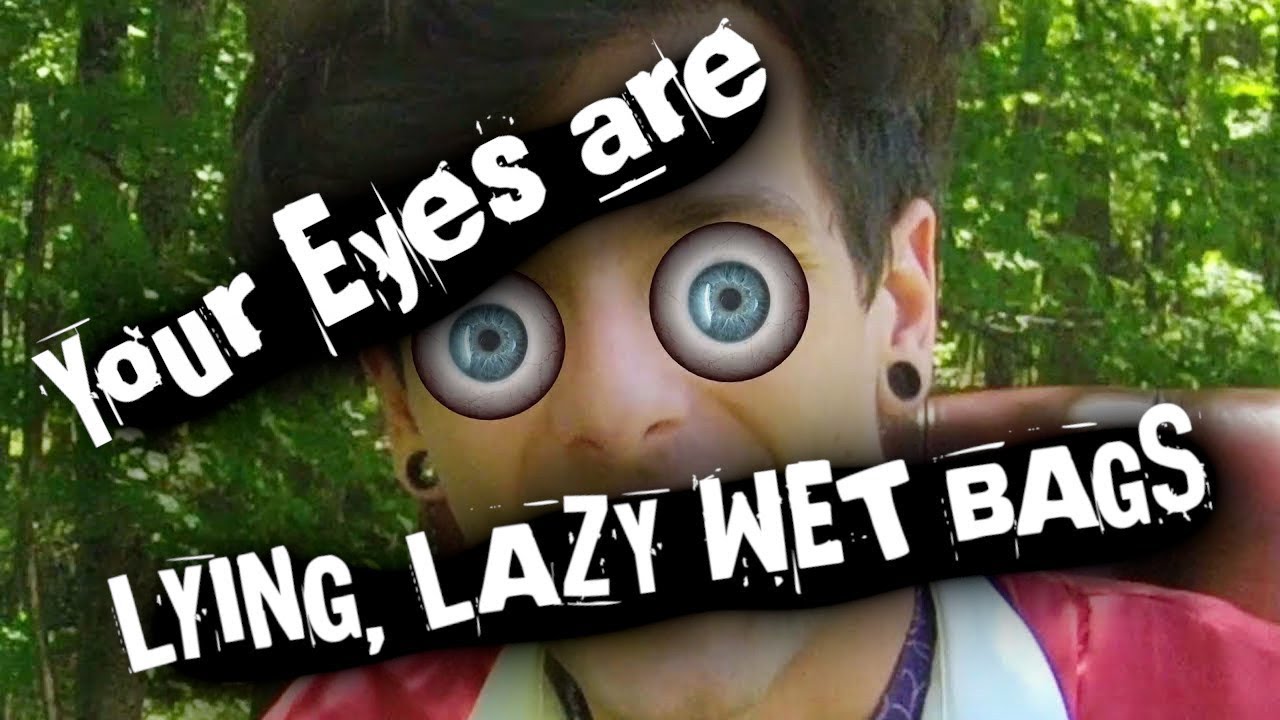 Your Eyes Are Lying, Lazy, Hateful, Wet Bags of Gross Meat