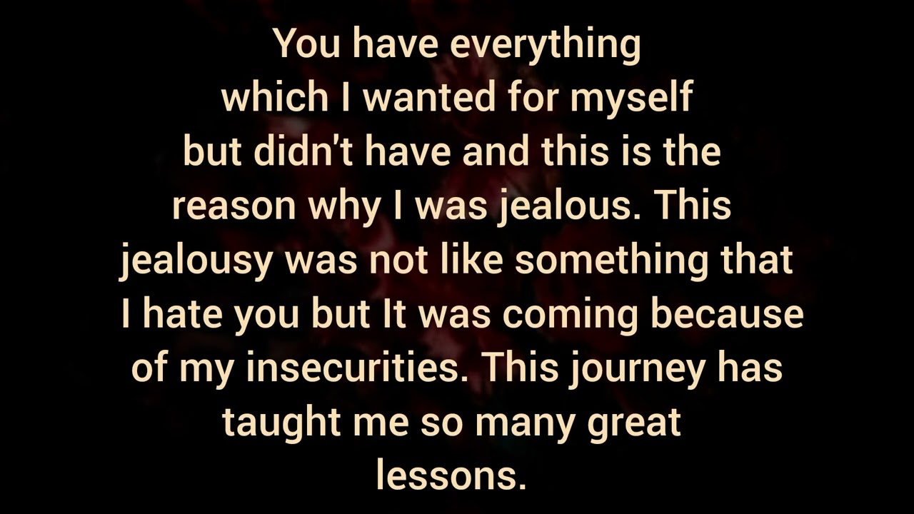 You have everything which I wanted for myself, didn't have and this is the reason why I was jealous.