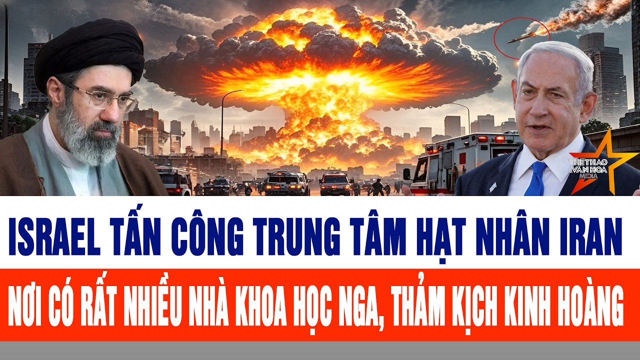 Thảm kịch kinh hoàng: Israel tấn công trung tâm hạt nhân Iran, nơi có nhiều nhà khoa học Nga