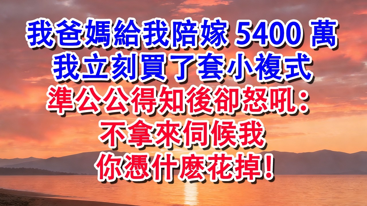 【春節快樂】我爸媽給我陪嫁5400萬，我立刻買了套小複式，準公公得知後卻怒吼：不拿來伺候我，你憑什麽花掉#婆媳 #家庭 #婚姻 #情感 #情感故事 #為人處世 #養老 #老年生活 #退休 #生活經驗