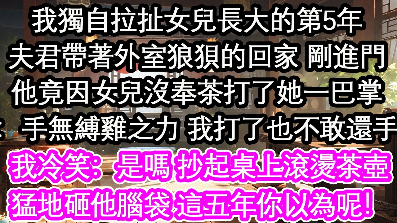 我獨自拉扯女兒長大的第5年夫君帶著外室狼狽的回家 剛進門他竟因女兒沒奉茶打了她一巴掌：手無縛雞之力 我打了也不敢還手我冷笑：是嗎 抄起桌上滾燙茶壺猛地砸他腦袋 這五年你以為呢！【花開】【愛情】【生活】
