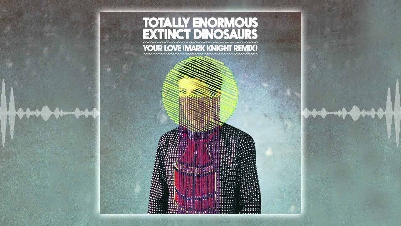Totally Enormous Extinct Dinosaurs - Your Love (Mark Knight Remix)