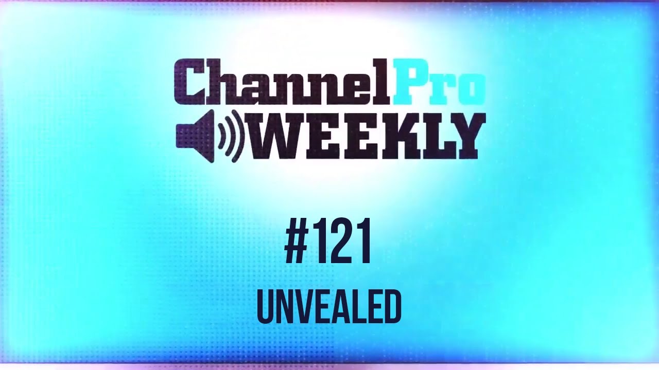 ChannelPro Weekly #121 - Unvealed
