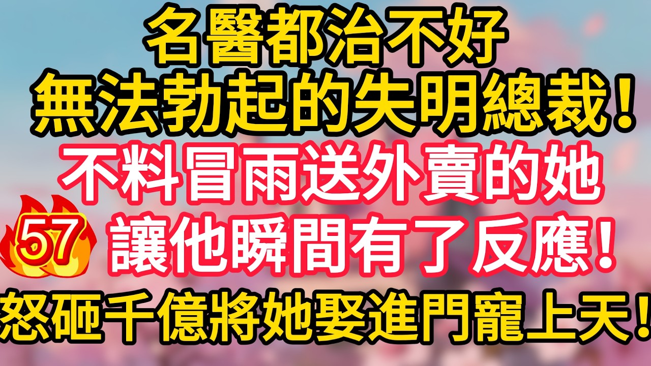 第57集：名醫都治不好無法勃起的失明總裁！不料冒雨送外賣的她，讓他瞬間有了反應！怒砸千億將她娶進門寵上天！#深夜淺讀 #夜讀人生 #大橘講故事 #情感故事 #講故事 #幸福生活 #深夜故事