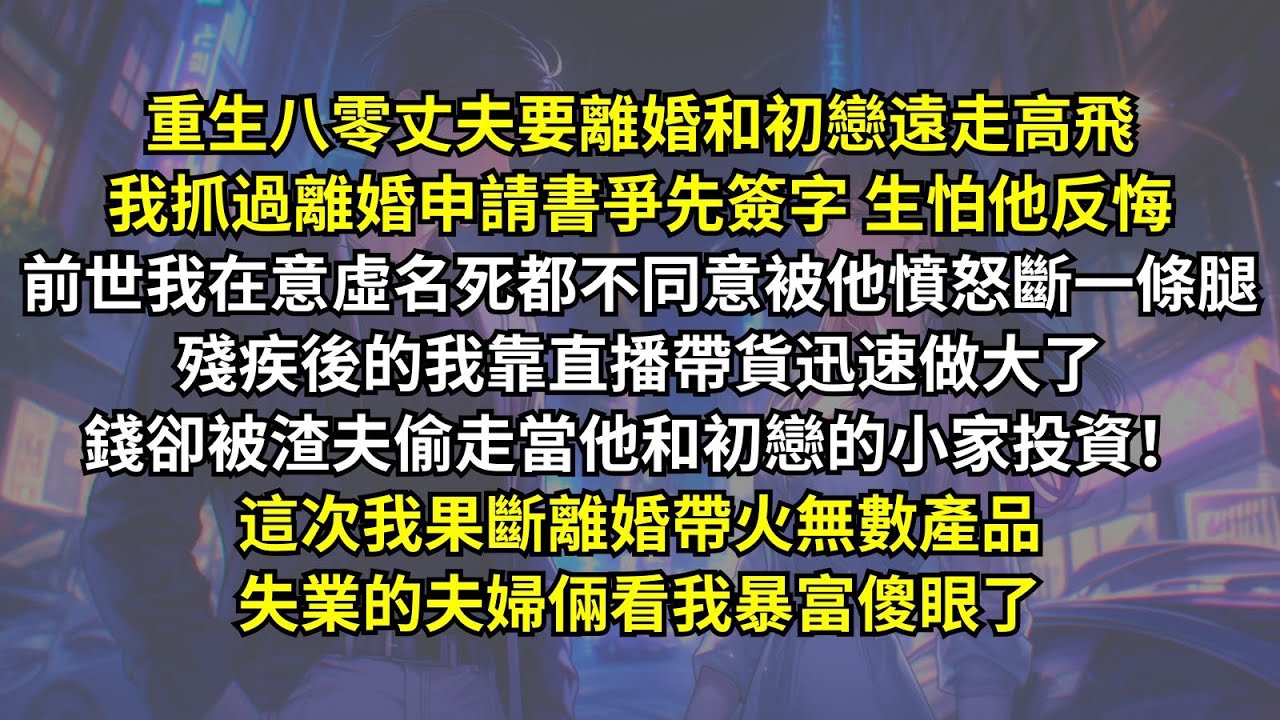 前世我死都不同意离婚，被他憤怒斷一條腿，殘疾後的我靠直播帶貨迅速做大了，錢卻被渣夫偷走當他和初戀的小家投資！這次我果斷離婚帶火無數產品，失業的夫婦倆看我暴富傻眼了。