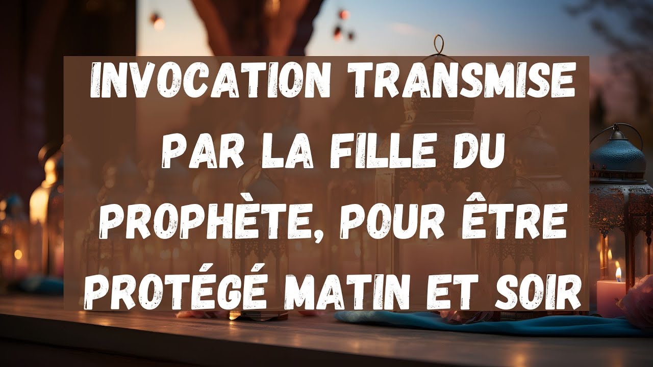 08) Invocation transmise par la fille du Prophète, pour être protégé matin et soir