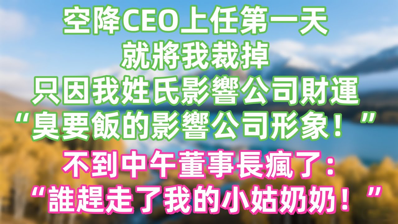 空降CEO上任第一天就將我裁掉，只因我姓氏影響公司財運：“臭要飯的影響公司形象！”不到中午董事長瘋了：“誰趕走了我的小姑奶奶！”
