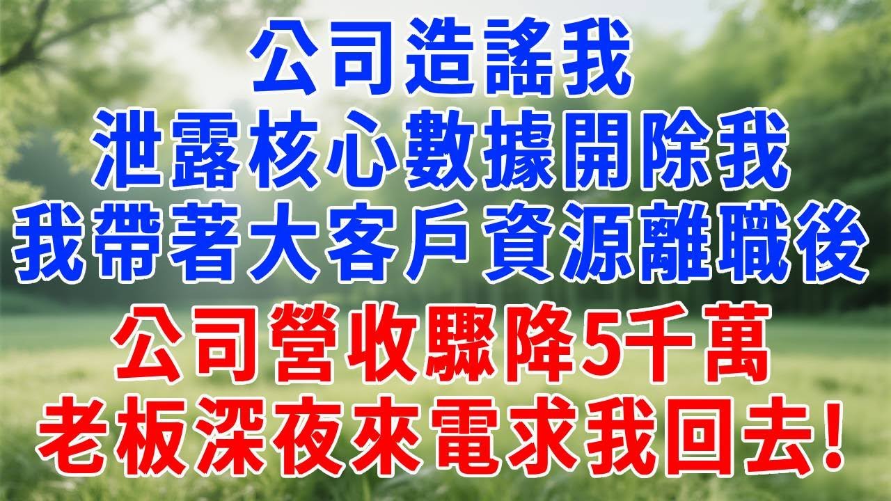 公司造謠我泄露核心數據開除我，我帶著大客戶資源離職後，公司營收驟降5千萬，老板深夜來電求我回去!