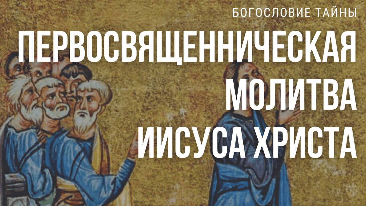 Евангелие Иоанна 17 гл. Первосвященническая молитва Иисуса Христа. Час Господень // Богословие тайны