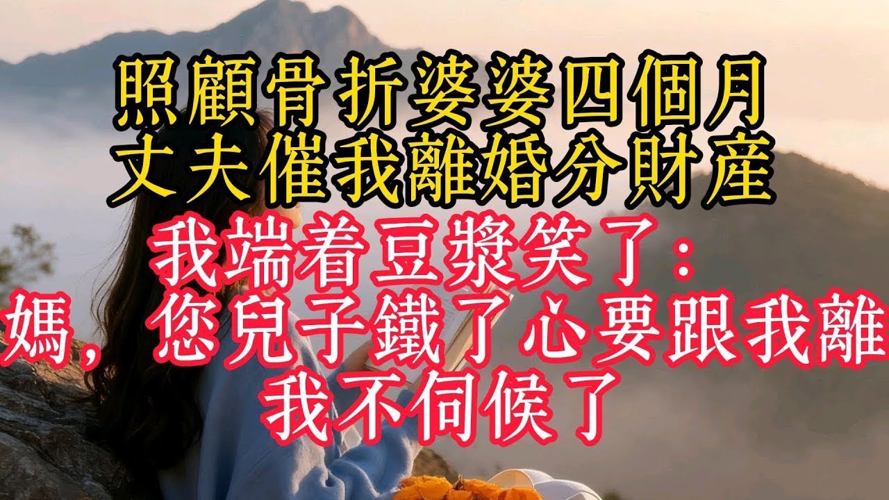 照顧骨折婆婆四個月，丈夫催我離婚分財產，我端著豆漿笑了：媽，您兒子鐵了心要跟我離，我不伺候了