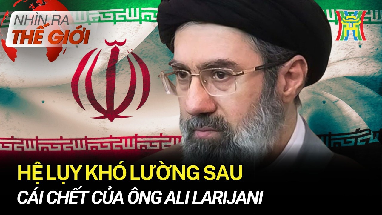 Hệ lụy khó lường sau cái chết của ông Ali Larijani | Nhìn ra thế giới