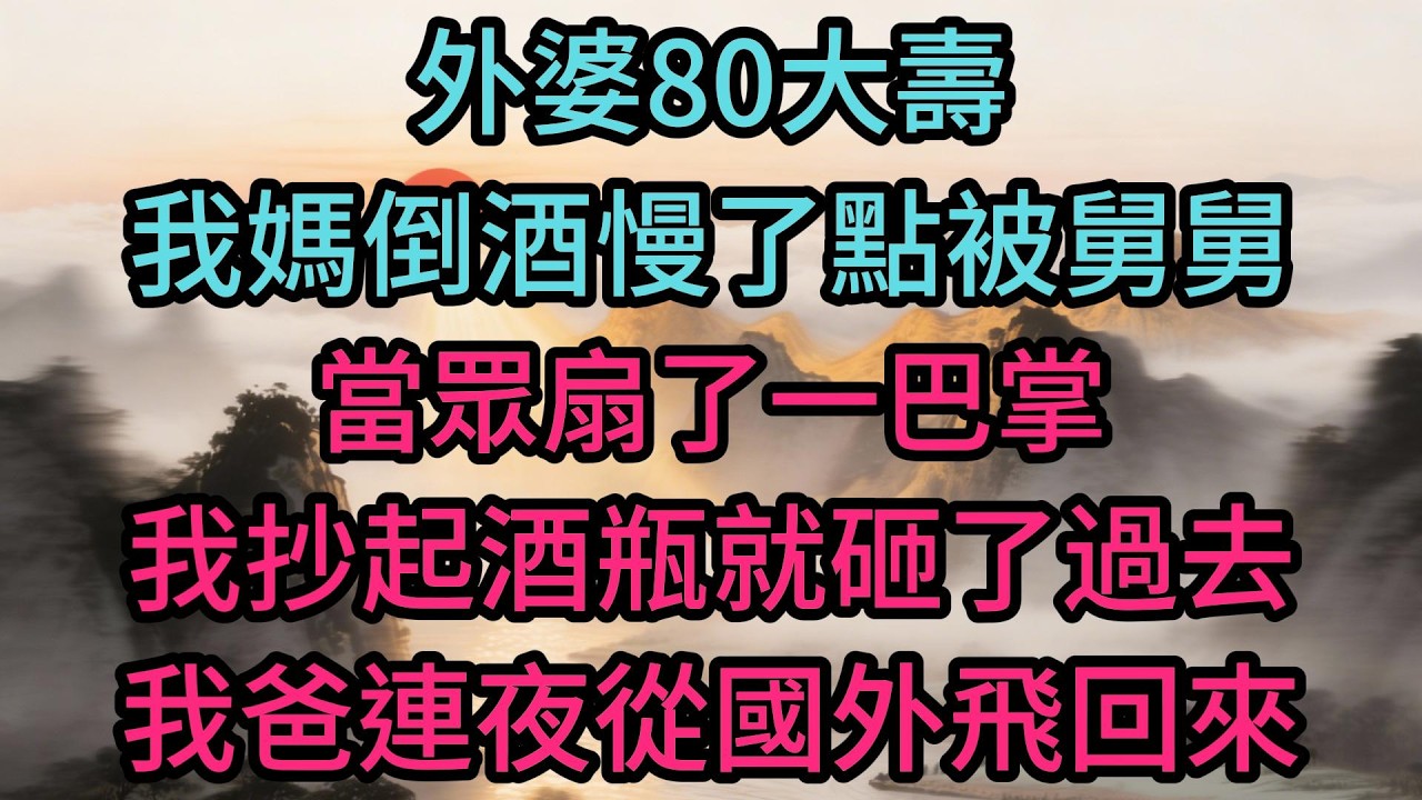 外婆80大壽，我媽倒酒慢了點被舅舅當眾扇了一巴掌，我抄起酒瓶就砸了過去，我爸連夜從國外飛回來給我撐腰